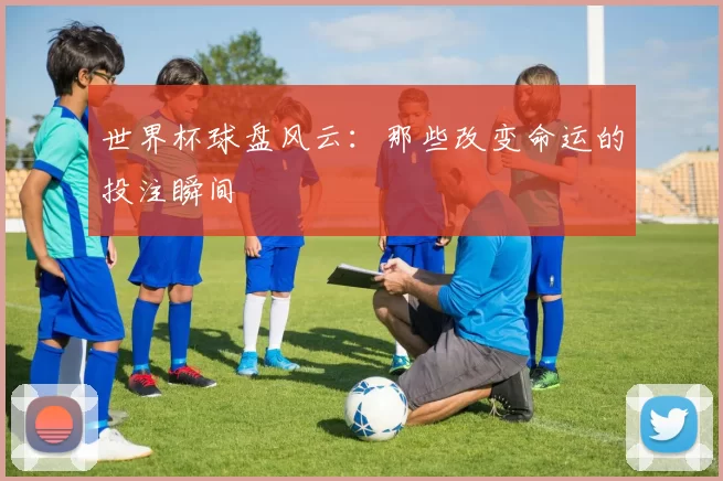 世界杯球盘风云：那些改变命运的投注瞬间