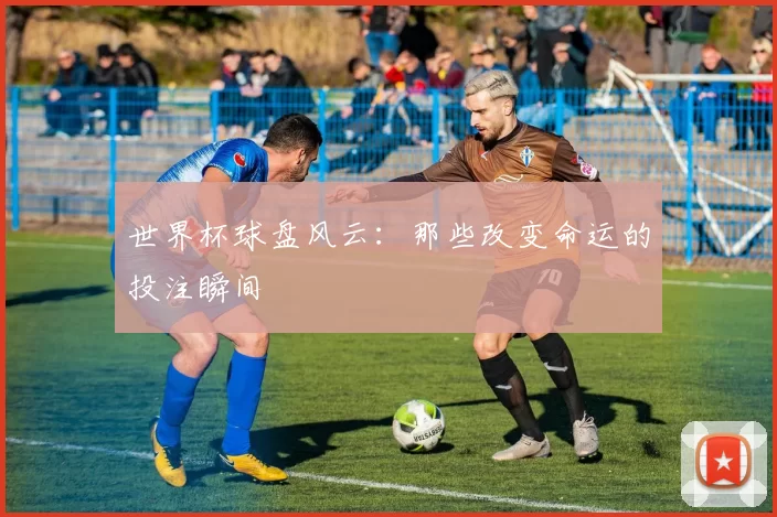 世界杯球盘风云：那些改变命运的投注瞬间