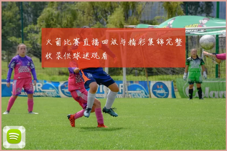 火箭比赛直播回放与精彩集锦完整收录供球迷观看