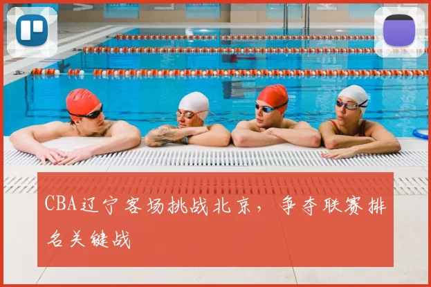 CBA辽宁客场挑战北京,争夺联赛排名关键战