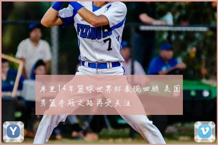 库里14年篮球世界杯表现回顾 美国男篮夺冠之路再受关注