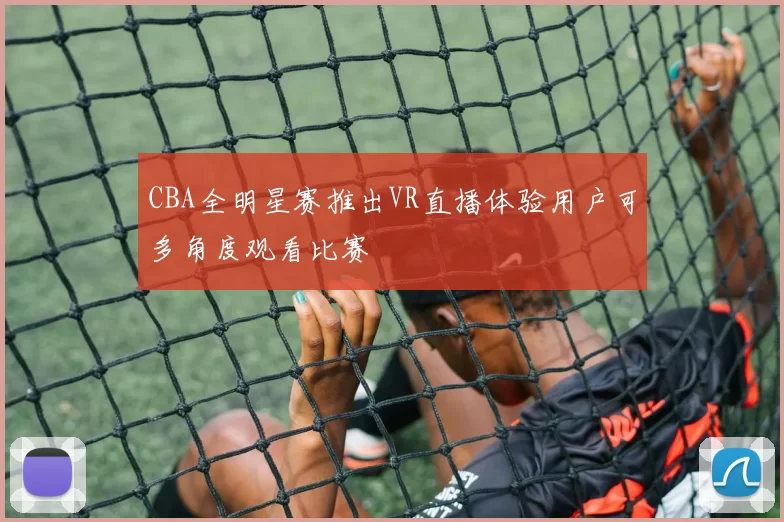 CBA全明星赛推出VR直播体验用户可多角度观看比赛