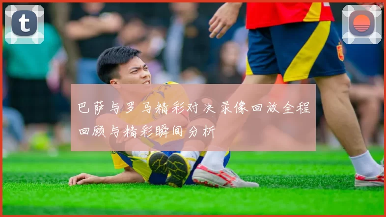 巴萨与罗马精彩对决录像回放全程回顾与精彩瞬间分析
