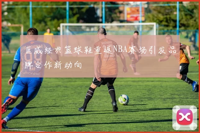 匡威经典篮球鞋重返NBA赛场引发品牌合作新动向