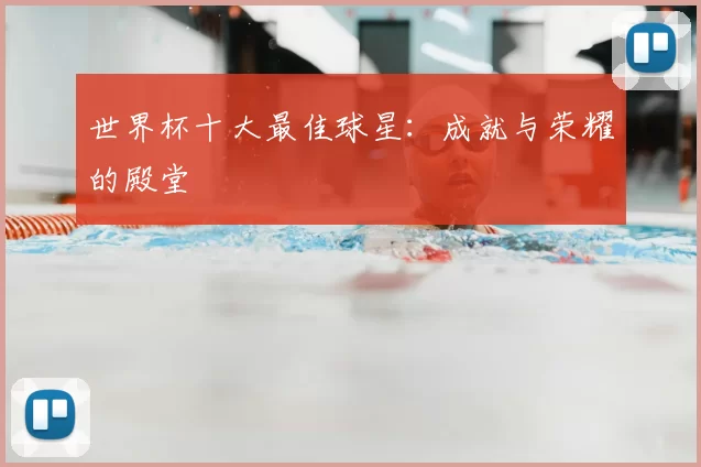 世界杯十大最佳球星：成就与荣耀的殿堂
