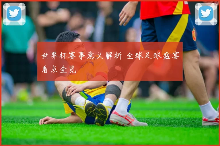 世界杯赛事意义解析 全球足球盛宴看点全览
