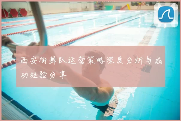 西安街舞队运营策略深度分析与成功经验分享