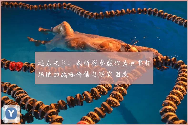 远东之门：剖析海参崴作为世界杯场地的战略价值与现实困境