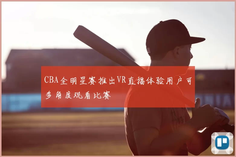 CBA全明星赛推出VR直播体验用户可多角度观看比赛