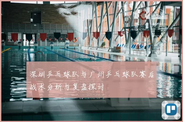 深圳乒乓球队与广州乒乓球队赛后战术分析与复盘探讨