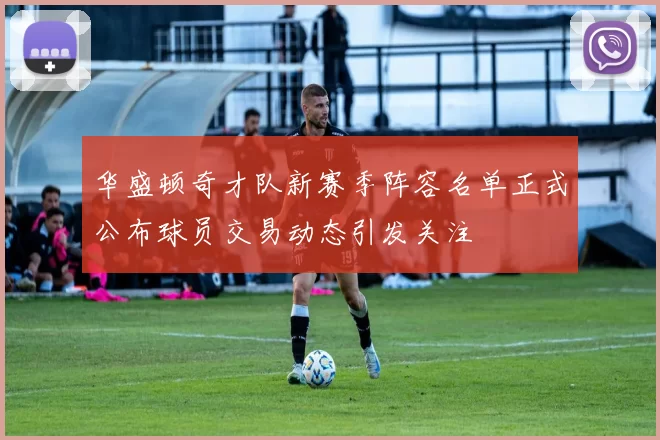 华盛顿奇才队新赛季阵容名单正式公布球员交易动态引发关注