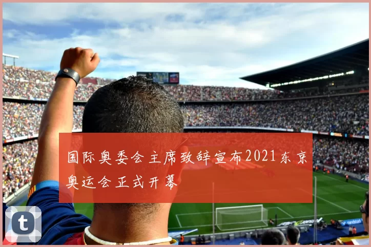 国际奥委会主席致辞宣布2021东京奥运会正式开幕