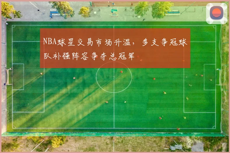 NBA球星交易市场升温，多支争冠球队补强阵容争夺总冠军
