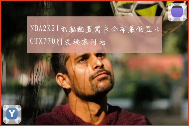 NBA2K21电脑配置需求公布最低显卡GTX770引发玩家讨论