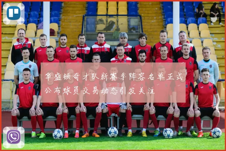 华盛顿奇才队新赛季阵容名单正式公布球员交易动态引发关注
