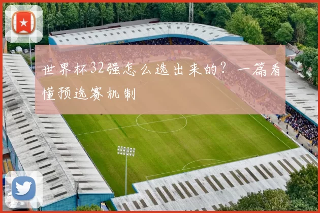 世界杯32强怎么选出来的？一篇看懂预选赛机制