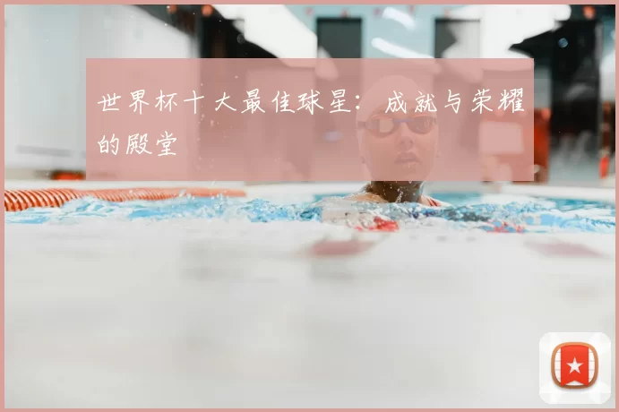 世界杯十大最佳球星：成就与荣耀的殿堂