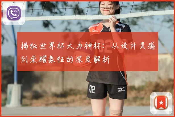 揭秘世界杯大力神杯：从设计灵感到荣耀象征的深度解析
