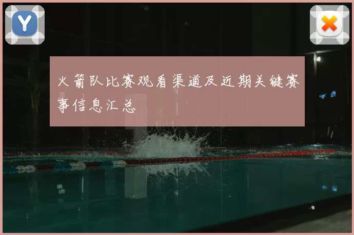 火箭队比赛观看渠道及近期关键赛事信息汇总