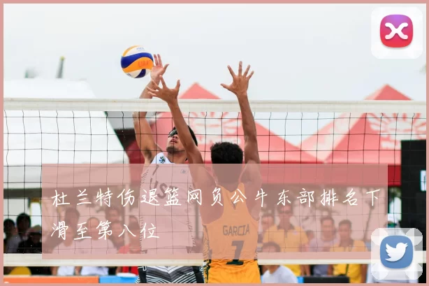 杜兰特伤退篮网负公牛东部排名下滑至第八位