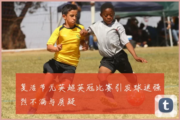 复活节无英超英冠比赛引发球迷强烈不满与质疑