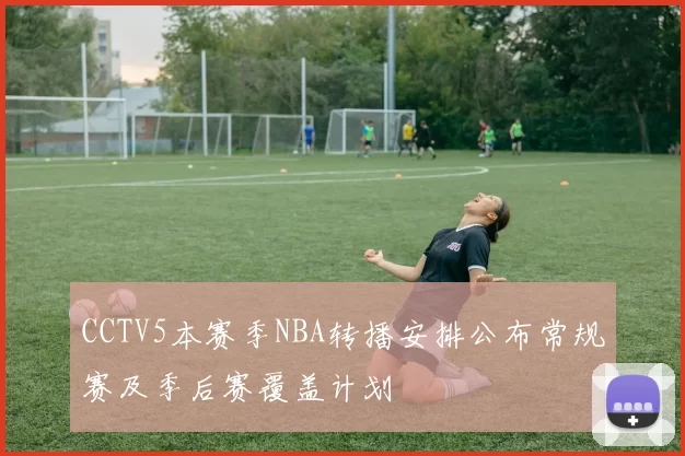 CCTV5本赛季NBA转播安排公布常规赛及季后赛覆盖计划