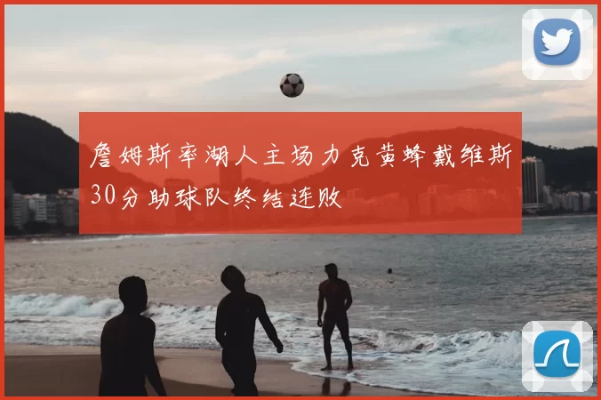 詹姆斯率湖人主场力克黄蜂戴维斯30分助球队终结连败