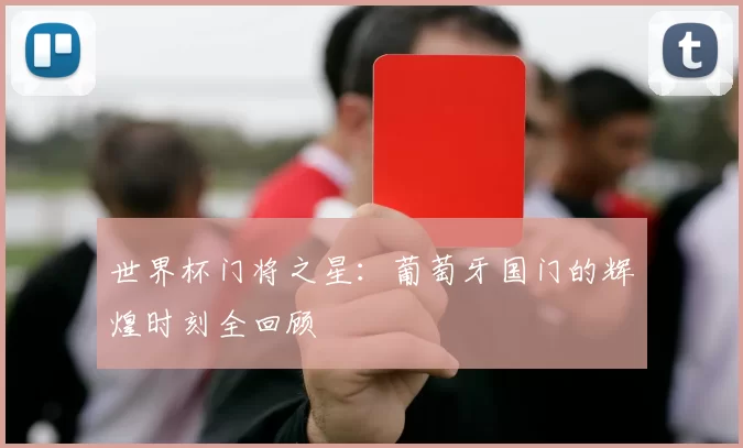 世界杯门将之星：葡萄牙国门的辉煌时刻全回顾