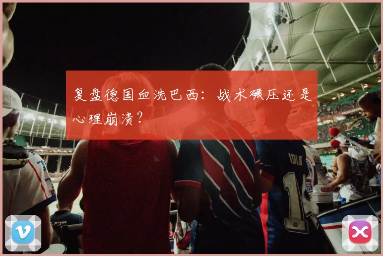 复盘德国血洗巴西:战术碾压还是心理崩溃?