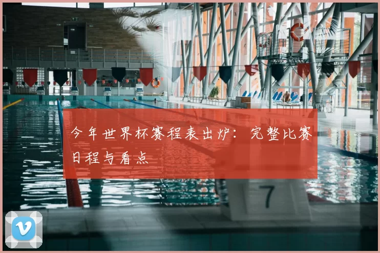 今年世界杯赛程表出炉:完整比赛日程与看点