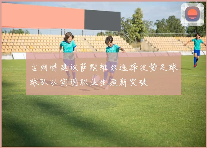 古利特建议萨默维尔选择攻势足球球队以实现职业生涯新突破