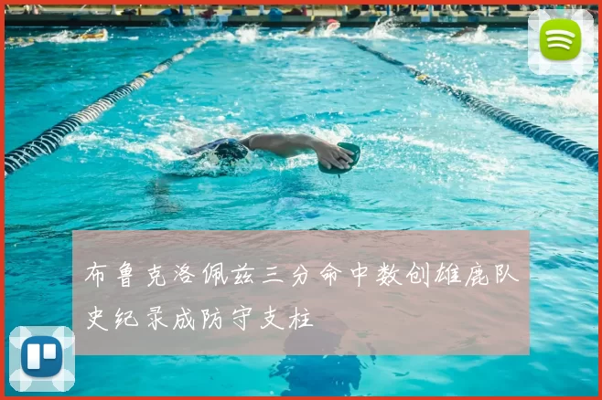 布鲁克洛佩兹三分命中数创雄鹿队史纪录成防守支柱