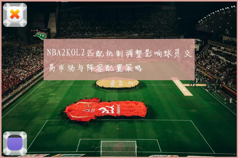 NBA2KOL2匹配机制调整影响球员交易市场与阵容配置策略