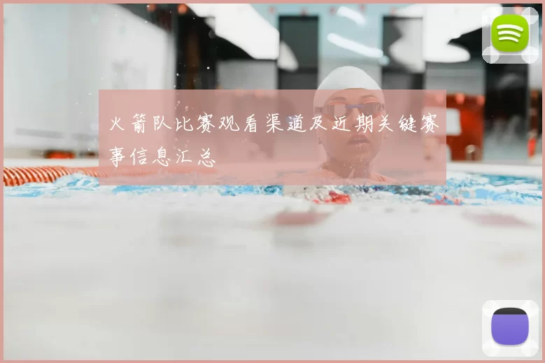 火箭队比赛观看渠道及近期关键赛事信息汇总
