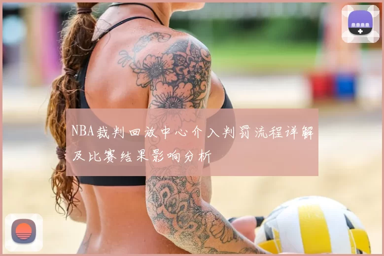 NBA裁判回放中心介入判罚流程详解及比赛结果影响分析