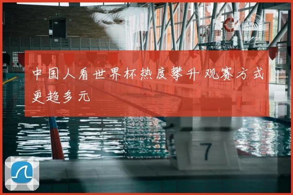 中国人看世界杯热度攀升 观赛方式更趋多元