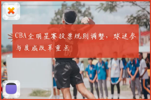 CBA全明星赛投票规则调整,球迷参与度成改革重点