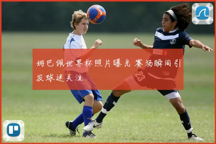 姆巴佩世界杯照片曝光 赛场瞬间引发球迷关注