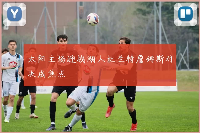 太阳主场迎战湖人杜兰特詹姆斯对决成焦点