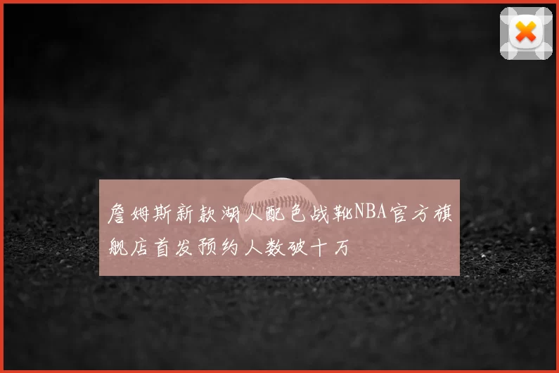 詹姆斯新款湖人配色战靴NBA官方旗舰店首发预约人数破十万