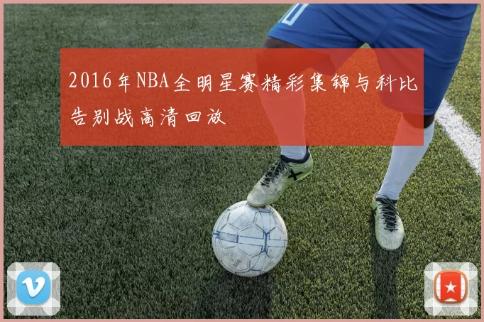 2016年NBA全明星赛精彩集锦与科比告别战高清回放