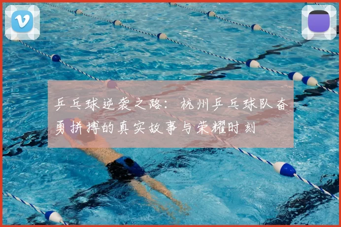 乒乓球逆袭之路：杭州乒乓球队奋勇拼搏的真实故事与荣耀时刻