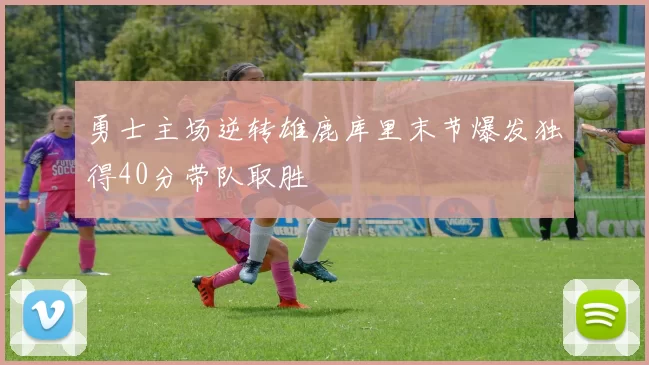 勇士主场逆转雄鹿库里末节爆发独得40分带队取胜