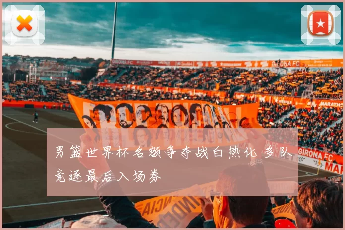 男篮世界杯名额争夺战白热化 多队竞逐最后入场券