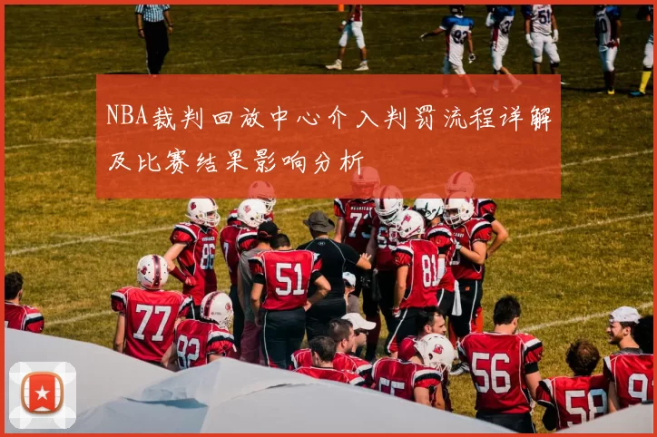 NBA裁判回放中心介入判罚流程详解及比赛结果影响分析