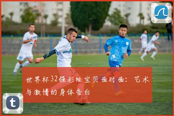 世界杯32强彩绘宝贝面对面:艺术与激情的身体告白