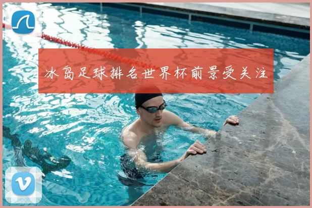 冰岛足球排名世界杯前景受关注