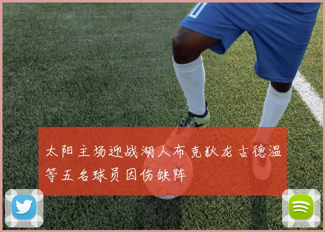 太阳主场迎战湖人布克狄龙古德温等五名球员因伤缺阵
