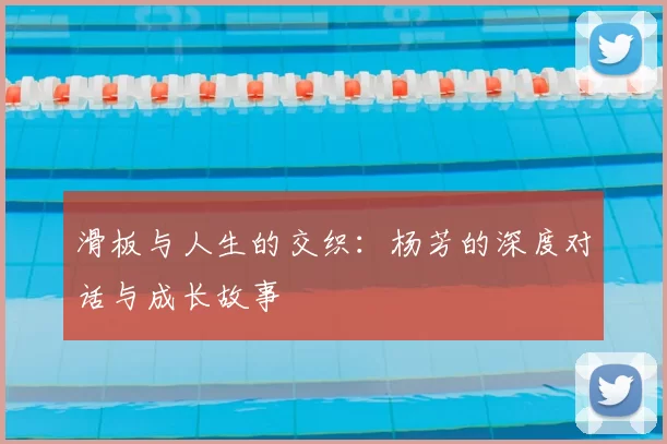 滑板与人生的交织：杨芳的深度对话与成长故事