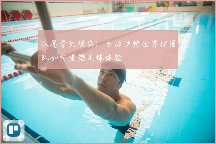 从愿景到现实：专访沙特世界杯团队如何重塑足球体验
